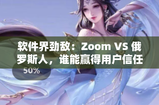 軟件界勁敵：Zoom VS 俄羅斯人，誰能贏得用戶信任？