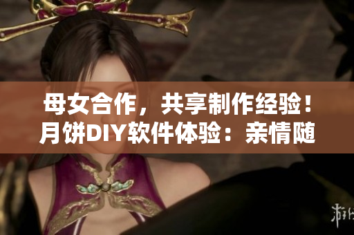 母女合作，共享制作經(jīng)驗！月餅DIY軟件體驗：親情隨心而創(chuàng)