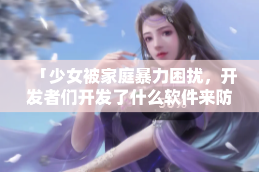 「少女被家庭暴力困擾，開發(fā)者們開發(fā)了什么軟件來防止這類事件？」