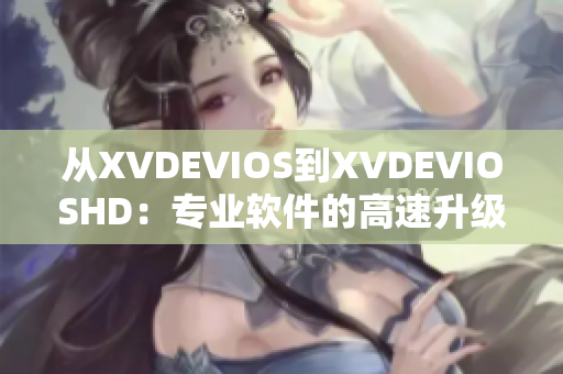 從XVDEVIOS到XVDEVIOSHD：專業(yè)軟件的高速升級(jí)之路