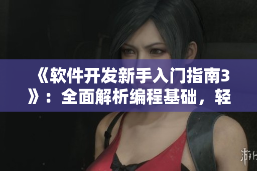 《軟件開發(fā)新手入門指南3》：全面解析編程基礎(chǔ)，輕松掌握軟件開發(fā)技巧！