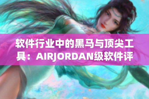 軟件行業(yè)中的黑馬與頂尖工具：AIRJORDAN級軟件評測