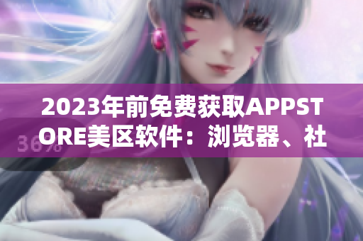 2023年前免費獲取APPSTORE美區(qū)軟件：瀏覽器、社交、游戲皆包含！