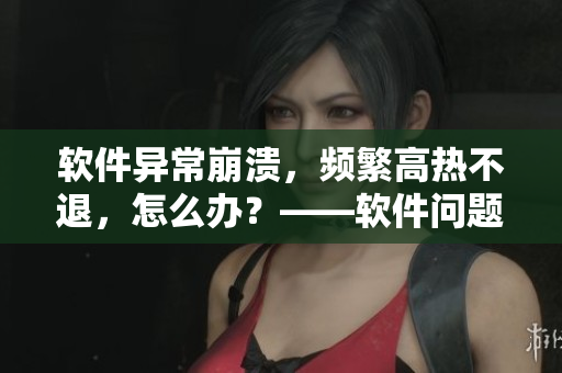 軟件異常崩潰，頻繁高熱不退，怎么辦？——軟件問題解決方案