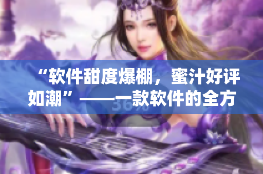 “軟件甜度爆棚，蜜汁好評(píng)如潮”——一款軟件的全方位演繹